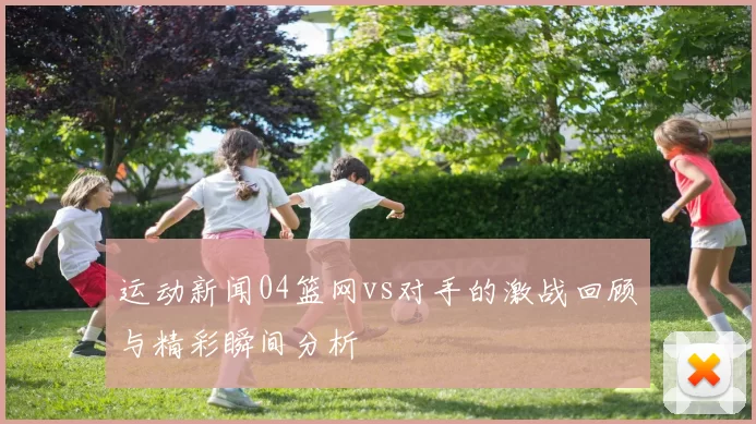 运动新闻04篮网vs对手的激战回顾与精彩瞬间分析