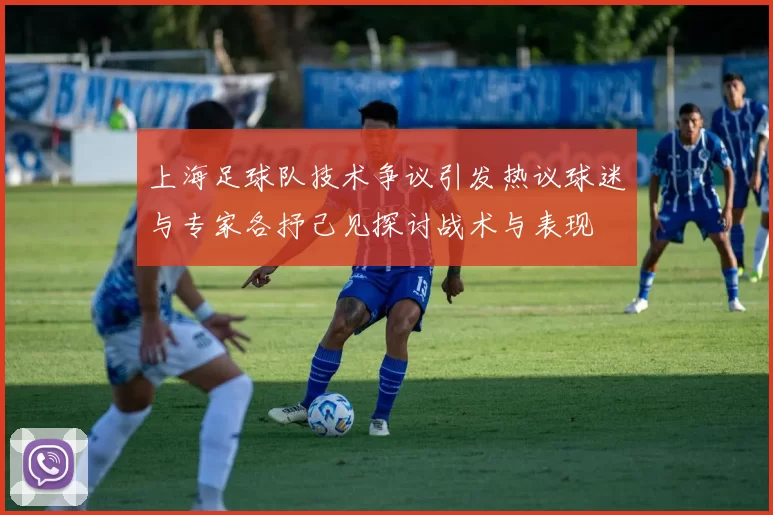 上海足球队技术争议引发热议球迷与专家各抒己见探讨战术与表现