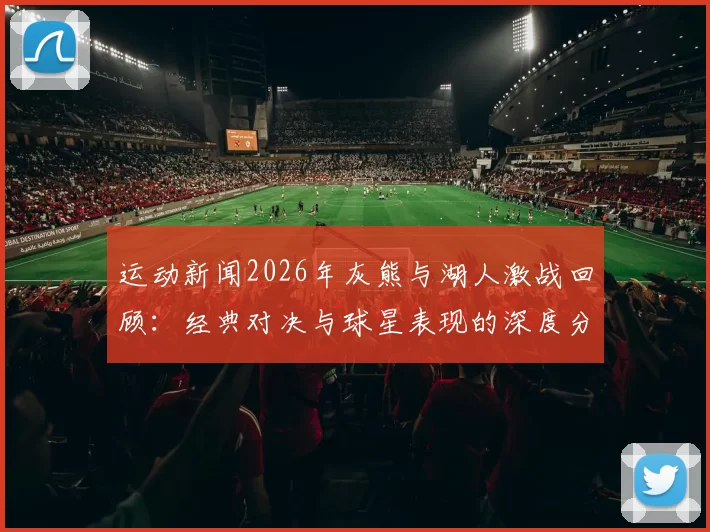运动新闻2026年灰熊与湖人激战回顾：经典对决与球星表现的深度分析