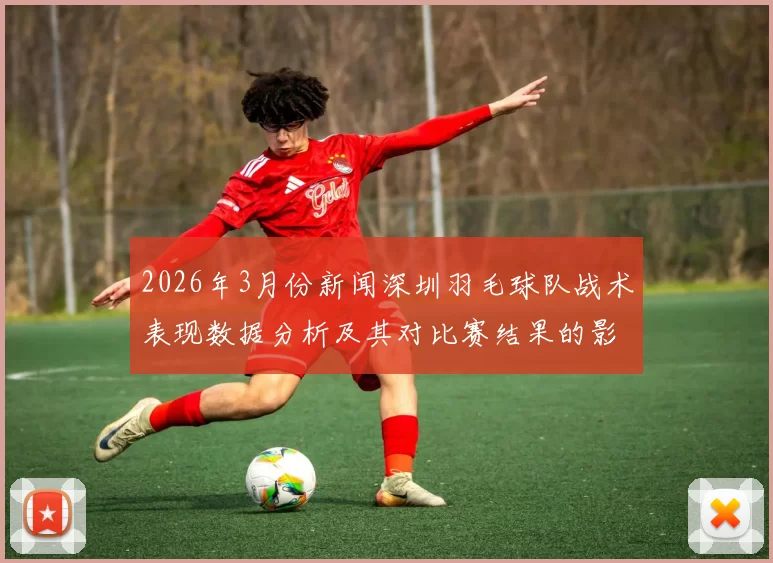 2026年3月份新闻深圳羽毛球队战术表现数据分析及其对比赛结果的影响研究