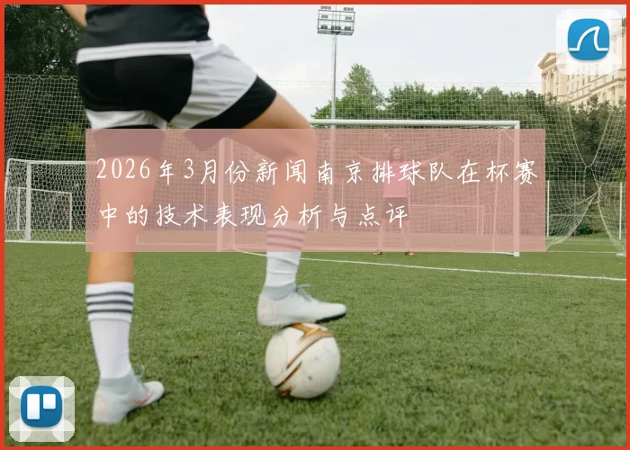 2026年3月份新闻南京排球队在杯赛中的技术表现分析与点评